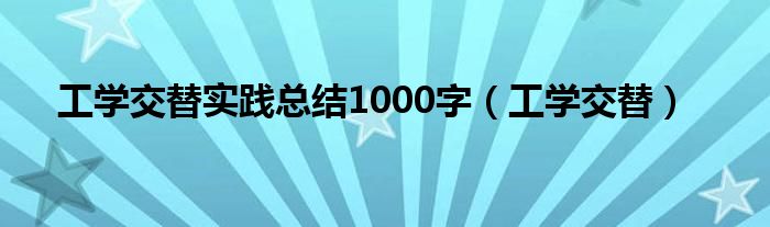 工学交替实践总结1000字（工学交替）