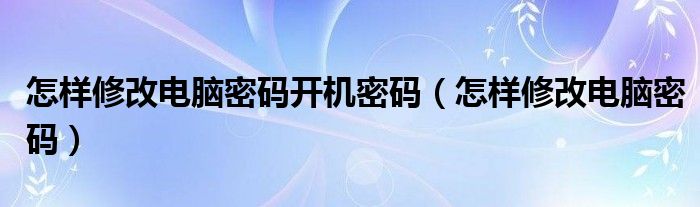 怎样修改电脑密码开机密码（怎样修改电脑密码）