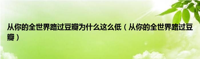 从你的全世界路过豆瓣为什么这么低（从你的全世界路过豆瓣）