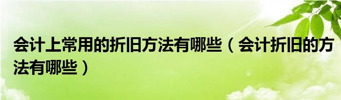 会计上常用的折旧方法有哪些（会计折旧的方法有哪些）