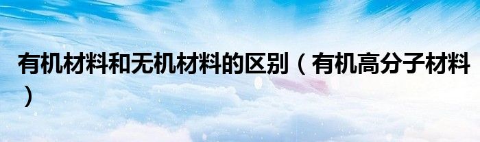 有机材料和无机材料的区别（有机高分子材料）