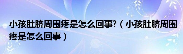 小孩肚脐周围疼是怎么回事?（小孩肚脐周围疼是怎么回事）