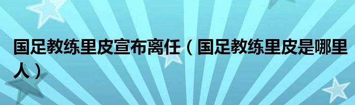 国足教练里皮宣布离任（国足教练里皮是哪里人）