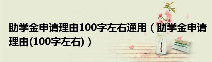 助学金申请理由100字左右通用（助学金申请理由(100字左右)）