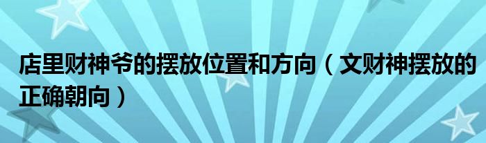 店里财神爷的摆放位置和方向（文财神摆放的正确朝向）