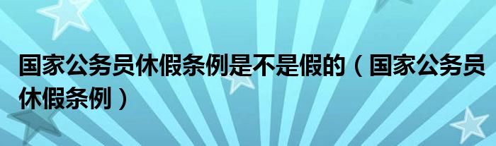 国家公务员休假条例是不是假的（国家公务员休假条例）