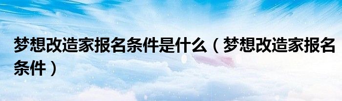 梦想改造家报名条件是什么（梦想改造家报名条件）