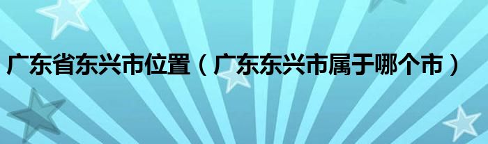 广东省东兴市位置（广东东兴市属于哪个市）