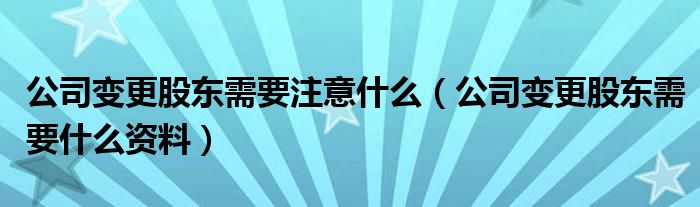 公司变更股东需要注意什么（公司变更股东需要什么资料）