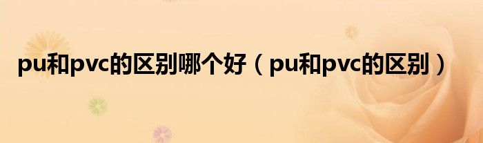 pu和pvc的区别哪个好（pu和pvc的区别）