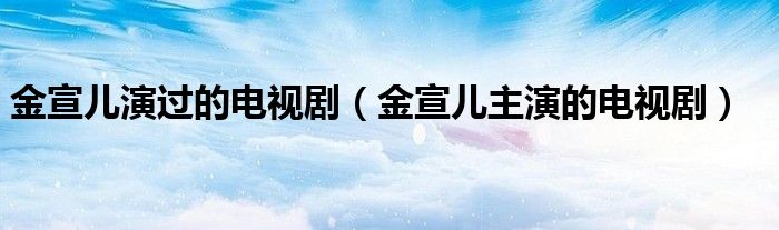 金宣儿演过的电视剧（金宣儿主演的电视剧）