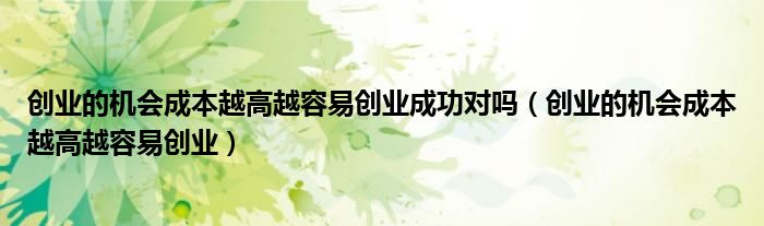 创业的机会成本越高越容易创业成功对吗（创业的机会成本越高越容易创业）