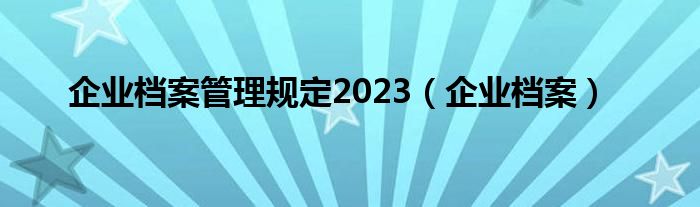 企业档案管理规定2023（企业档案）