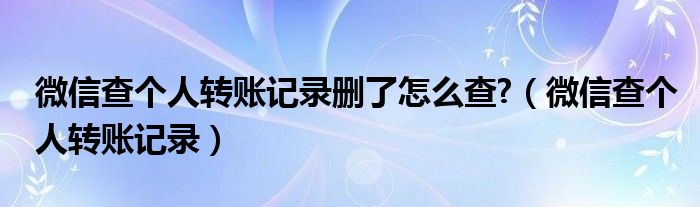 微信查个人转账记录删了怎么查?（微信查个人转账记录）