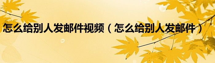 怎么给别人发邮件视频（怎么给别人发邮件）