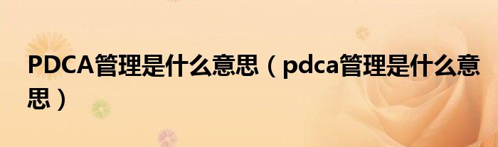 PDCA管理是什么意思（pdca管理是什么意思）