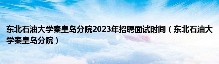 东北石油大学秦皇岛分院2023年招聘面试时间（东北石油大学秦皇岛分院）