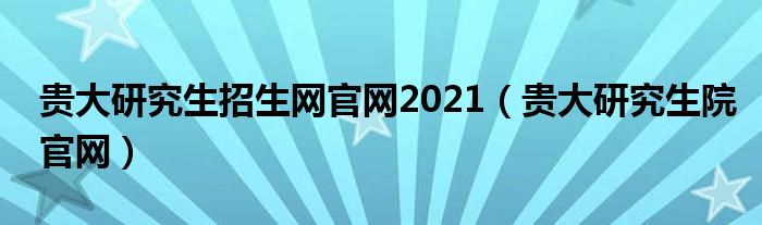 贵大研究生招生网官网2021（贵大研究生院官网）