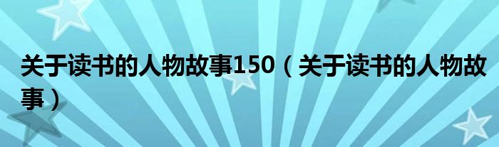 关于读书的人物故事150（关于读书的人物故事）