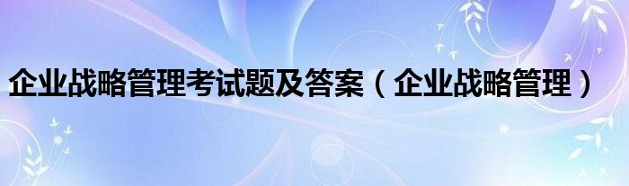 企业战略管理考试题及答案（企业战略管理）