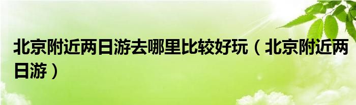 北京附近两日游去哪里比较好玩（北京附近两日游）