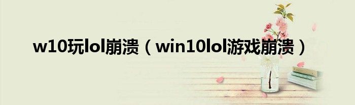 w10玩lol崩溃（win10lol游戏崩溃）