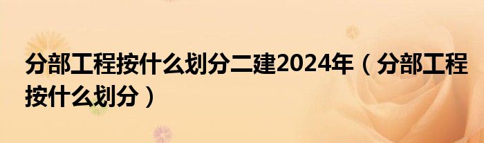 分部工程按什么划分二建2024年（分部工程按什么划分）