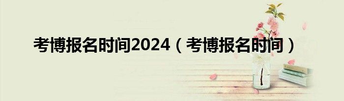 考博报名时间2024（考博报名时间）