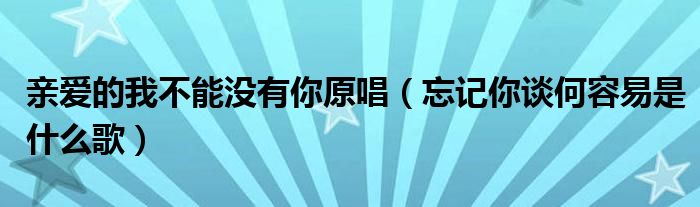 亲爱的我不能没有你原唱（忘记你谈何容易是什么歌）