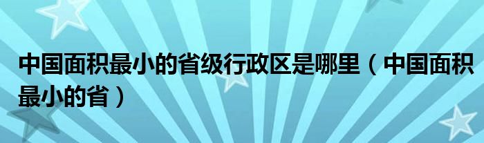 中国面积最小的省级行政区是哪里（中国面积最小的省）