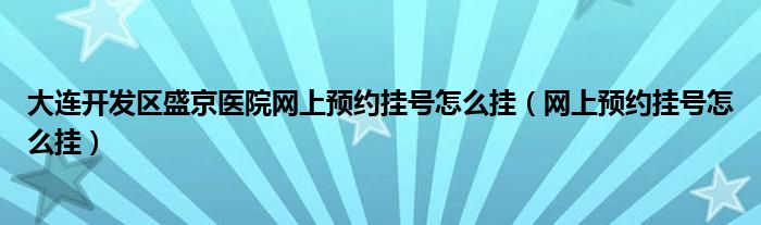 大连开发区盛京医院网上预约挂号怎么挂（网上预约挂号怎么挂）