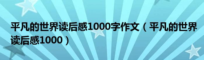 平凡的世界读后感1000字作文（平凡的世界读后感1000）