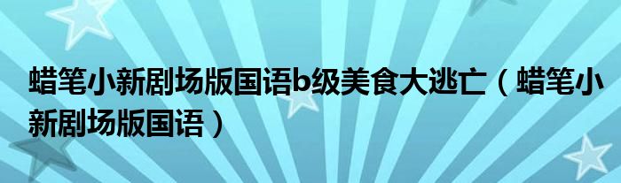 蜡笔小新剧场版国语b级美食大逃亡（蜡笔小新剧场版国语）