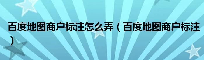 百度地图商户标注怎么弄（百度地图商户标注）