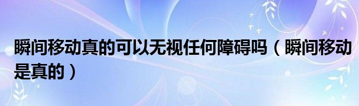 瞬间移动真的可以无视任何障碍吗（瞬间移动是真的）