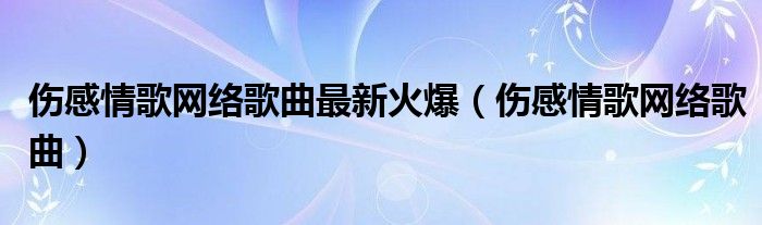 伤感情歌网络歌曲最新火爆（伤感情歌网络歌曲）