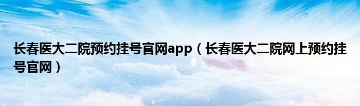 长春医大二院预约挂号官网app（长春医大二院网上预约挂号官网）