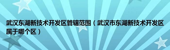 武汉东湖新技术开发区管辖范围（武汉市东湖新技术开发区属于哪个区）