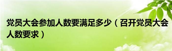 党员大会参加人数要满足多少（召开党员大会人数要求）