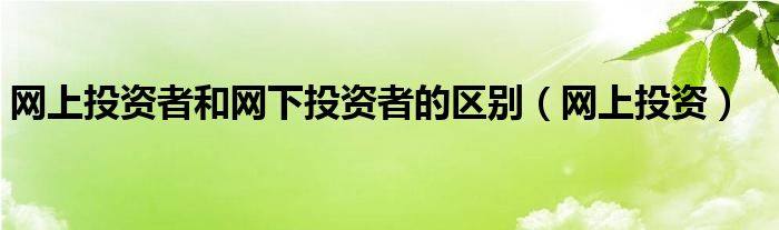 网上投资者和网下投资者的区别（网上投资）