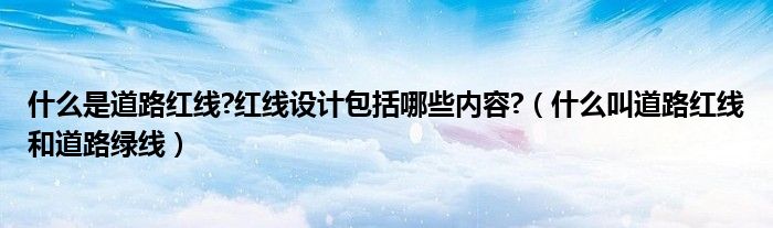 什么是道路红线?红线设计包括哪些内容?（什么叫道路红线和道路绿线）