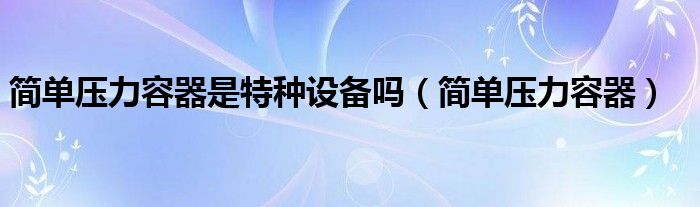 简单压力容器是特种设备吗（简单压力容器）