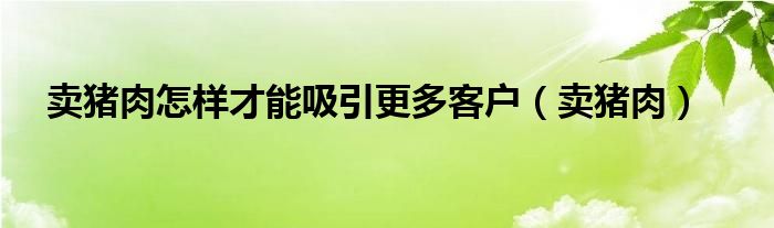 卖猪肉怎样才能吸引更多客户（卖猪肉）