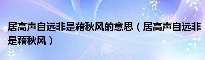 居高声自远非是藉秋风的意思（居高声自远非是藉秋风）