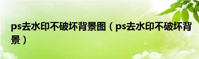 ps去水印不破坏背景图（ps去水印不破坏背景）