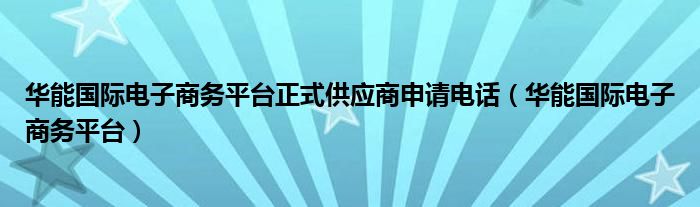 华能国际电子商务平台正式供应商申请电话（华能国际电子商务平台）