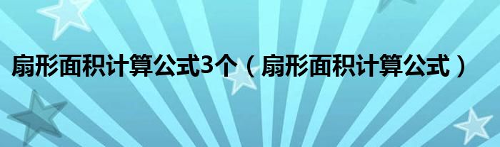 扇形面积计算公式3个（扇形面积计算公式）