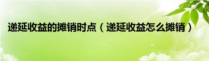 递延收益的摊销时点（递延收益怎么摊销）