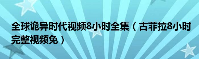 全球诡异时代视频8小时全集（古菲拉8小时完整视频免）