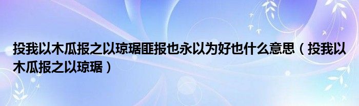 投我以木瓜报之以琼琚匪报也永以为好也什么意思（投我以木瓜报之以琼琚）